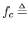 $\displaystyle f_{c} \ensuremath{\stackrel{{\scriptscriptstyle\Delta}}{=}}$