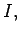 $ I,$