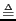 $ \ensuremath{\stackrel{{\scriptscriptstyle\Delta}}{=}}$