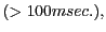 $ ( > 100msec. ), $